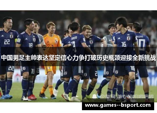 中国男足主帅表达坚定信心力争打破历史瓶颈迎接全新挑战