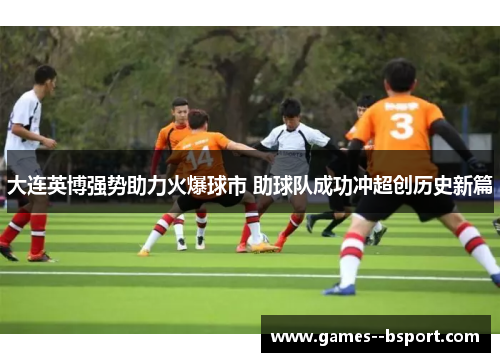 大连英博强势助力火爆球市 助球队成功冲超创历史新篇