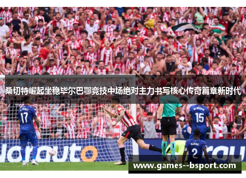 桑切特崛起坐稳毕尔巴鄂竞技中场绝对主力书写核心传奇篇章新时代