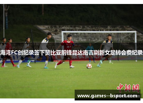 海湾FC创纪录签下赞比亚前锋昆达南吉刷新女足转会费纪录