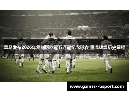 皇马发布2026年复刻版欧冠五连冠纪念球衣 重温辉煌历史荣耀 皇马发布2026年复刻版欧冠五连冠纪念球衣 重温辉煌历史荣耀