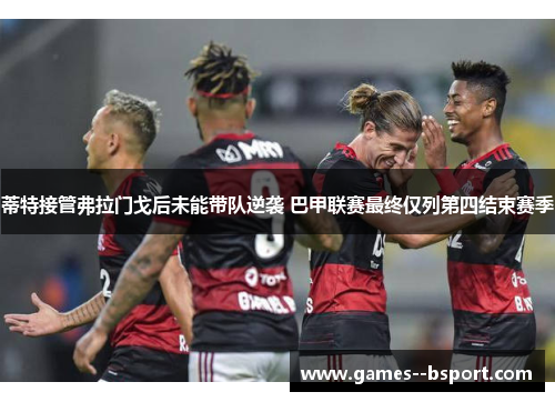 蒂特接管弗拉门戈后未能带队逆袭 巴甲联赛最终仅列第四结束赛季 蒂特接管弗拉门戈后未能带队逆袭 巴甲联赛最终仅列第四结束赛季