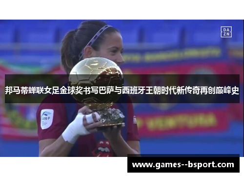 邦马蒂蝉联女足金球奖书写巴萨与西班牙王朝时代新传奇再创巅峰史 邦马蒂蝉联女足金球奖书写巴萨与西班牙王朝时代新传奇再创巅峰史
