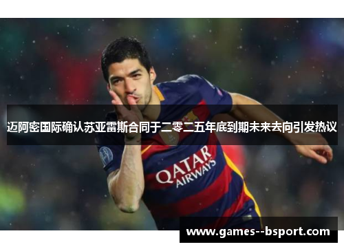 迈阿密国际确认苏亚雷斯合同于二零二五年底到期未来去向引发热议