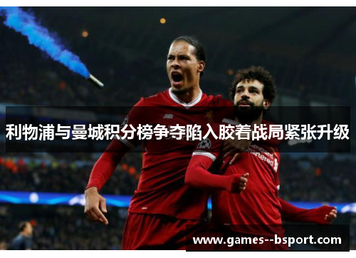 利物浦与曼城积分榜争夺陷入胶着战局紧张升级