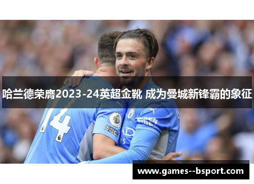 哈兰德荣膺2023-24英超金靴 成为曼城新锋霸的象征