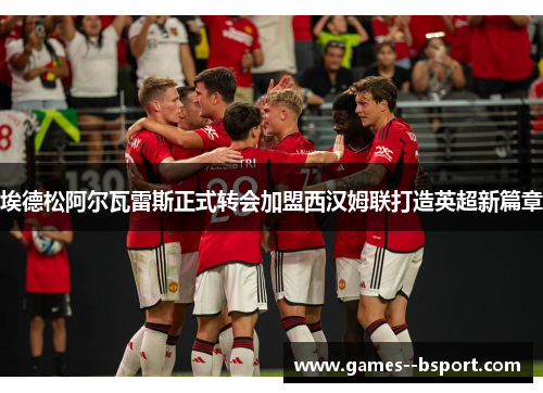 埃德松阿尔瓦雷斯正式转会加盟西汉姆联打造英超新篇章