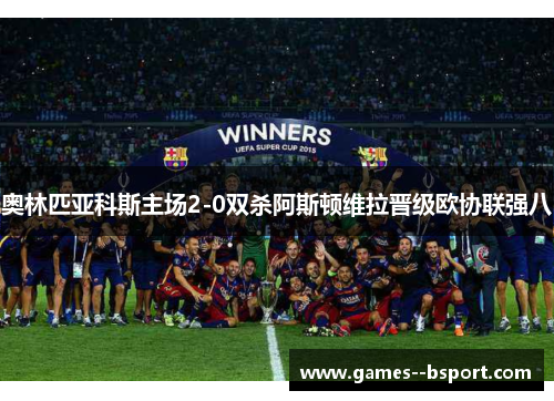 奥林匹亚科斯主场2-0双杀阿斯顿维拉晋级欧协联强八 奥林匹亚科斯主场2-0双杀阿斯顿维拉晋级欧协联强八