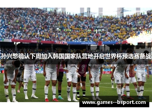 孙兴慜确认下周加入韩国国家队营地开启世界杯预选赛备战 孙兴慜确认下周加入韩国国家队营地开启世界杯预选赛备战