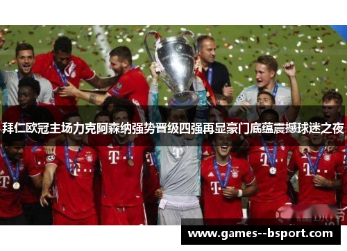 拜仁欧冠主场力克阿森纳强势晋级四强再显豪门底蕴震撼球迷之夜