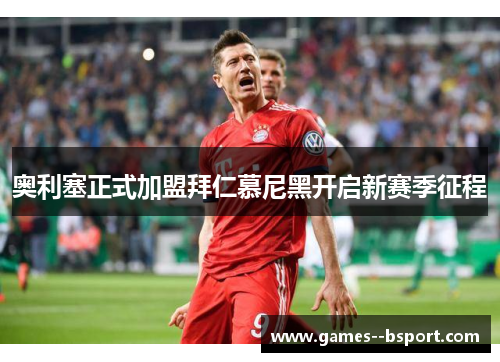 奥利塞正式加盟拜仁慕尼黑开启新赛季征程 奥利塞正式加盟拜仁慕尼黑开启新赛季征程